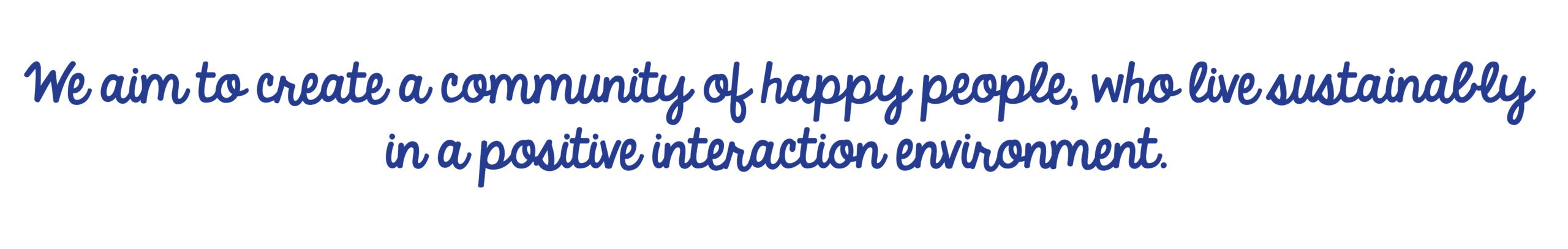 We aim to create a community of happy people, who live sustainably in a positive interaction environment.