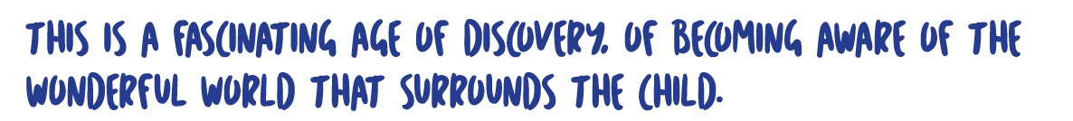 This is a fascinating age of discovery, of becoming aware of the wonderful world that surrounds the child.