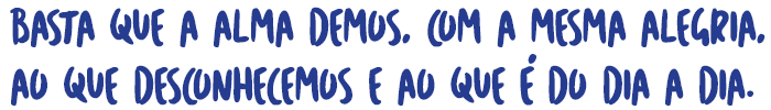 Basta que a alma demos, com a mesma alegria, ao que desconhecemos e ao que &eacute; do dia a dia