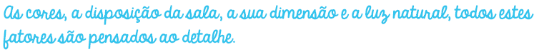 As cores, a disposi&ccedil;&atilde;o da sala, a sua dimens&atilde;o e a luz natural, todos estes fatores s&atilde;o pensados ao detalhe.